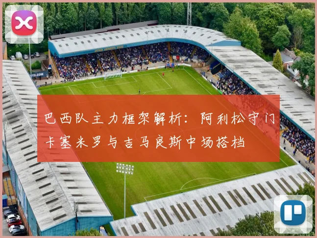 巴西队主力框架解析：阿利松守门卡塞米罗与吉马良斯中场搭档