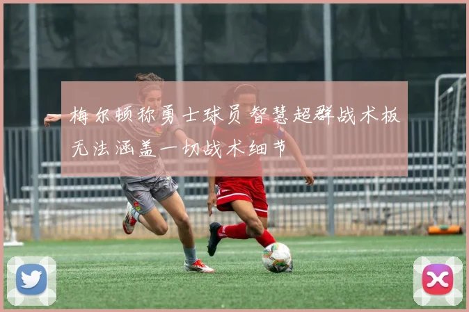 梅尔顿称勇士球员智慧超群战术板无法涵盖一切战术细节