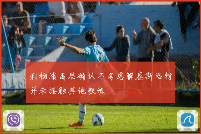 利物浦高层确认不考虑解雇斯洛特并未接触其他教练