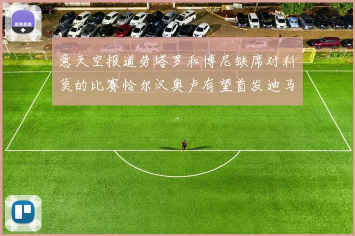 意天空报道劳塔罗和博尼缺席对科莫的比赛恰尔汉奥卢有望首发迪马尔科或将轮休