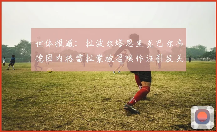 世体报道：拉波尔塔恩里克巴尔韦德因内格雷拉案被召唤作证引发关注