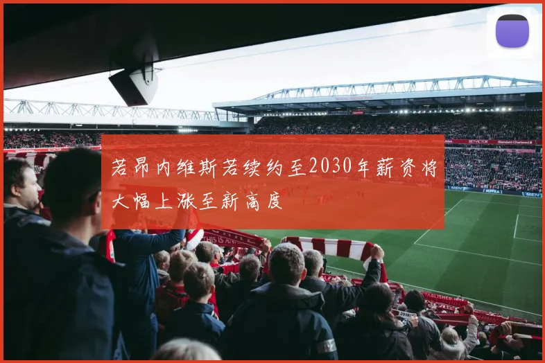 若昂内维斯若续约至2030年薪资将大幅上涨至新高度