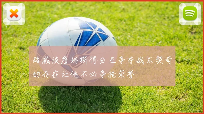 路威谈詹姆斯得分王争夺战东契奇的存在让他不必争抢荣誉