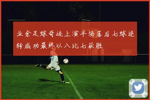 业余足球奇迹上演半场落后七球逆转成功最终以八比七获胜