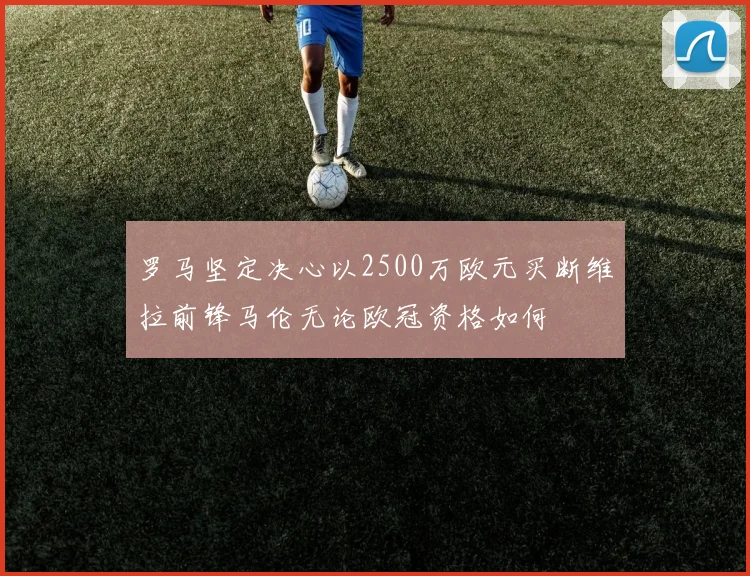 罗马坚定决心以2500万欧元买断维拉前锋马伦无论欧冠资格如何