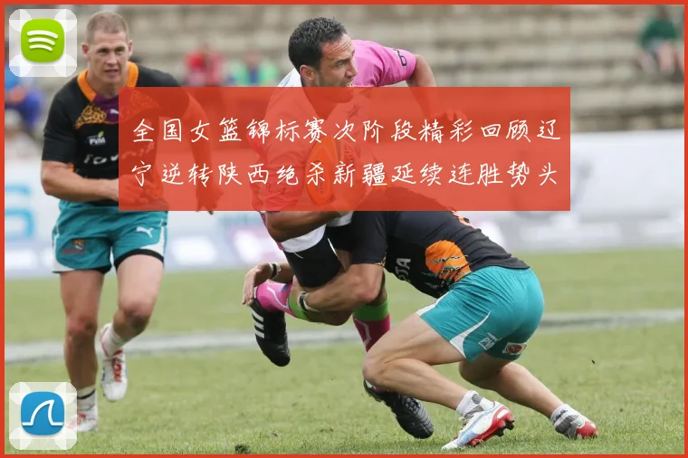全国女篮锦标赛次阶段精彩回顾辽宁逆转陕西绝杀新疆延续连胜势头