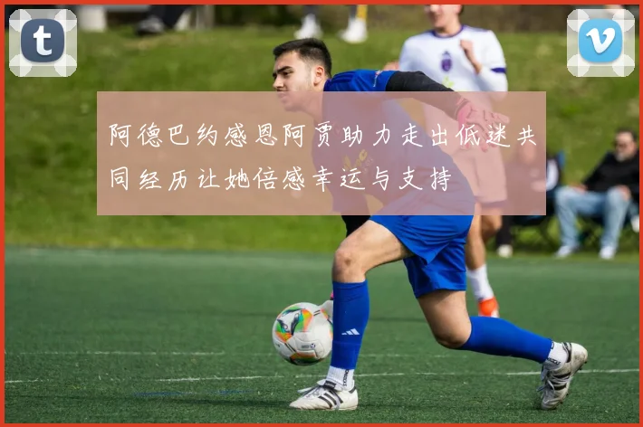 阿德巴约感恩阿贾助力走出低迷共同经历让她倍感幸运与支持