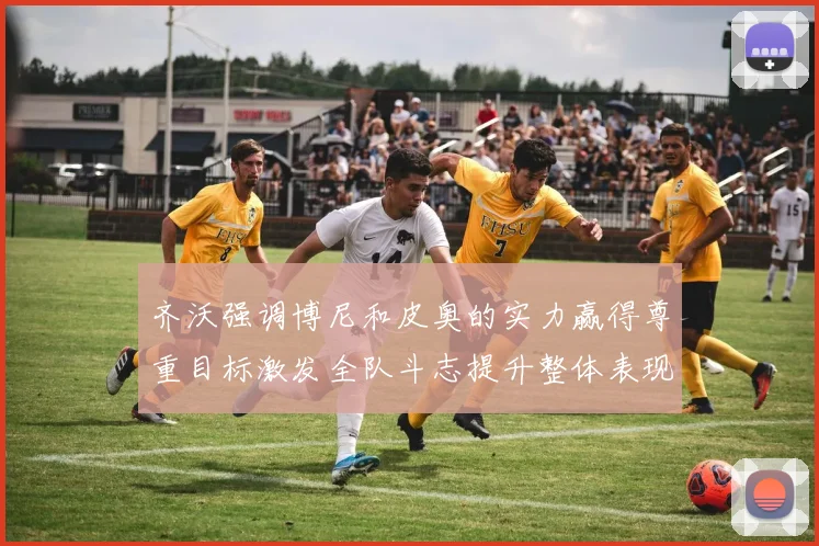 齐沃强调博尼和皮奥的实力赢得尊重目标激发全队斗志提升整体表现