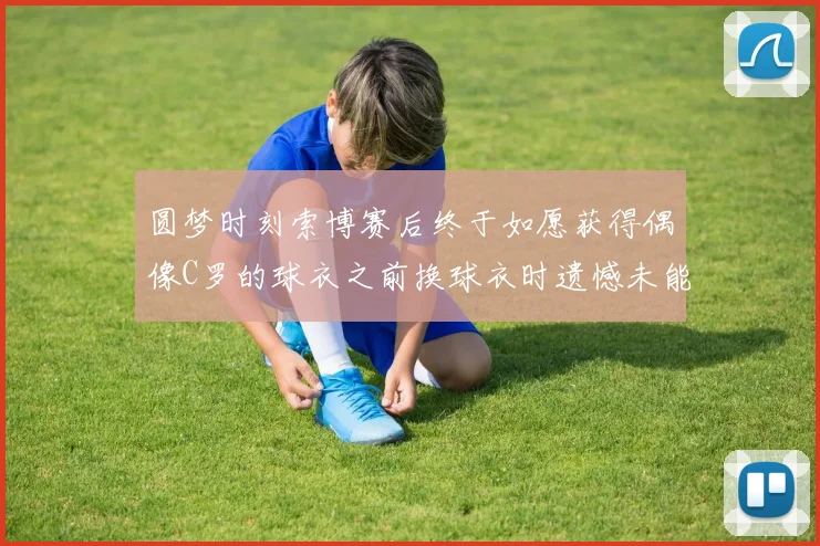 圆梦时刻索博赛后终于如愿获得偶像C罗的球衣之前换球衣时遗憾未能成功