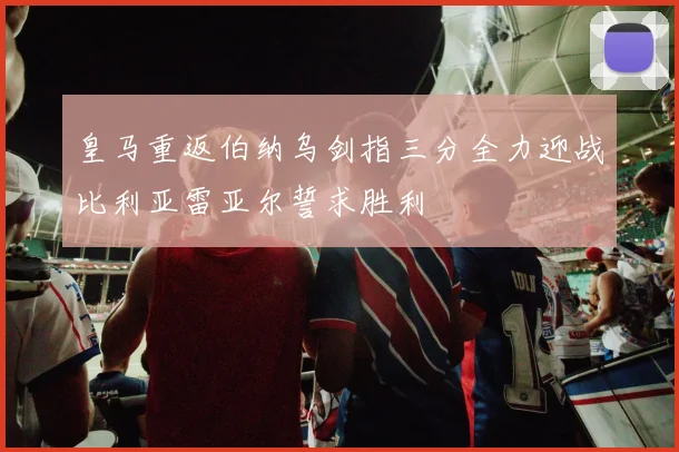 皇马重返伯纳乌剑指三分全力迎战比利亚雷亚尔誓求胜利