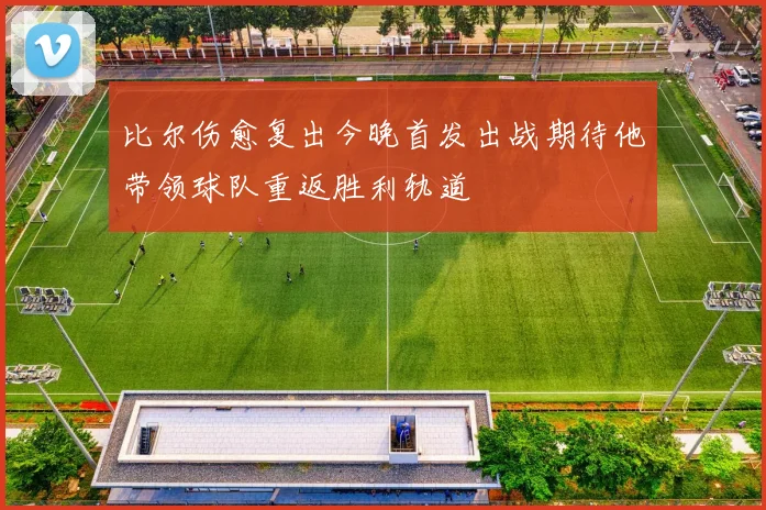 比尔伤愈复出今晚首发出战期待他带领球队重返胜利轨道