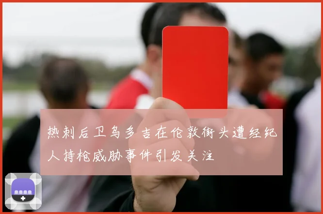 热刺后卫乌多吉在伦敦街头遭经纪人持枪威胁事件引发关注