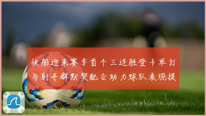 快船迎来赛季首个三连胜登卡单打与射手群默契配合助力球队表现提升