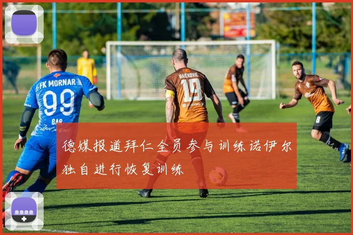 德媒报道拜仁全员参与训练诺伊尔独自进行恢复训练