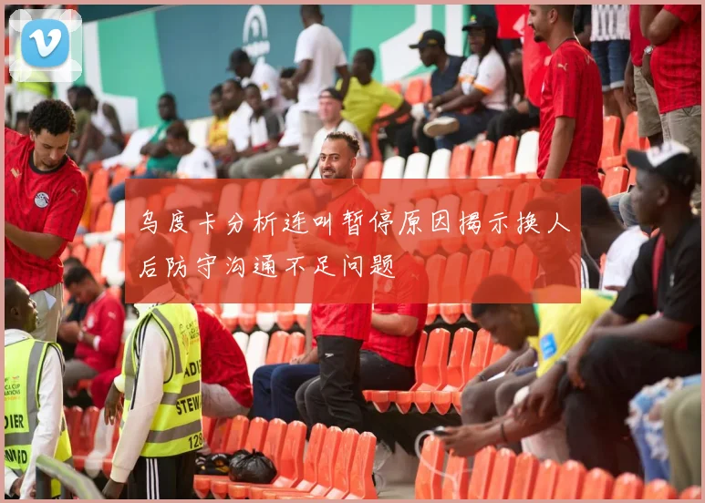 乌度卡分析连叫暂停原因揭示换人后防守沟通不足问题