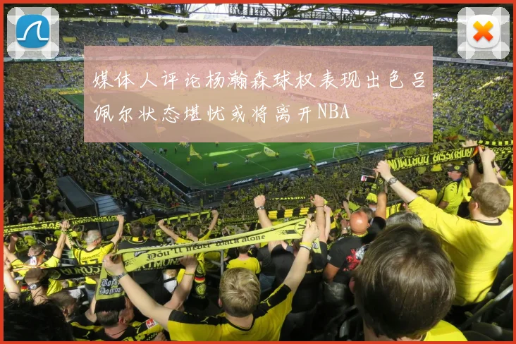 媒体人评论杨瀚森球权表现出色吕佩尔状态堪忧或将离开NBA