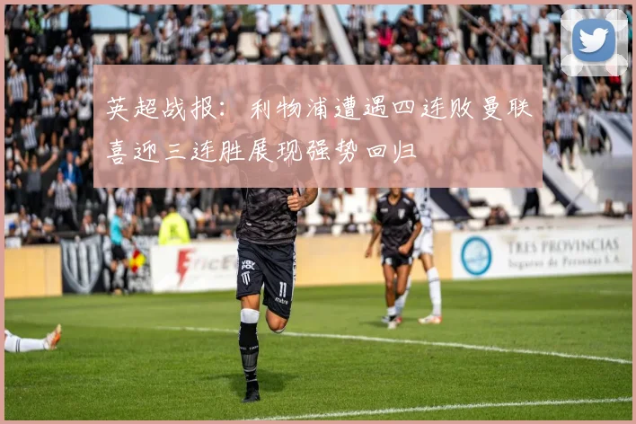 英超战报：利物浦遭遇四连败曼联喜迎三连胜展现强势回归