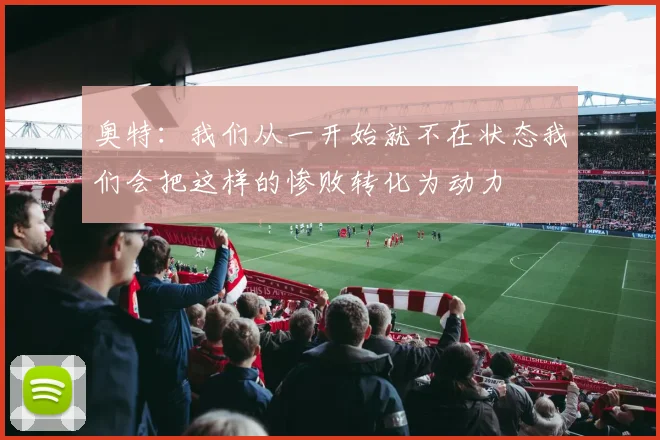 奥特：我们从一开始就不在状态我们会把这样的惨败转化为动力