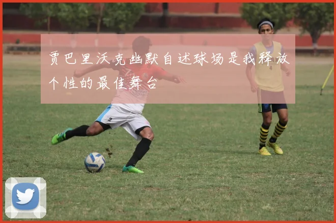 贾巴里沃克幽默自述球场是我释放个性的最佳舞台