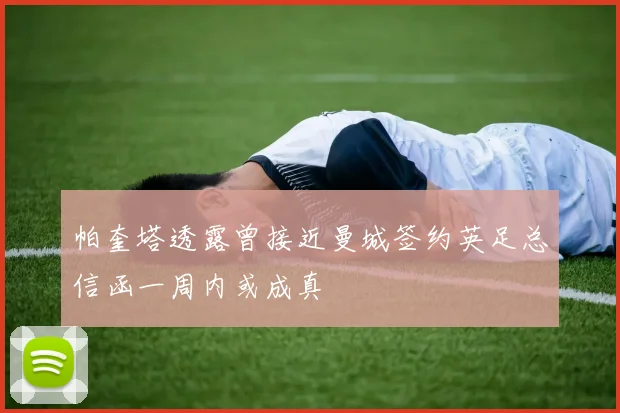 帕奎塔透露曾接近曼城签约英足总信函一周内或成真