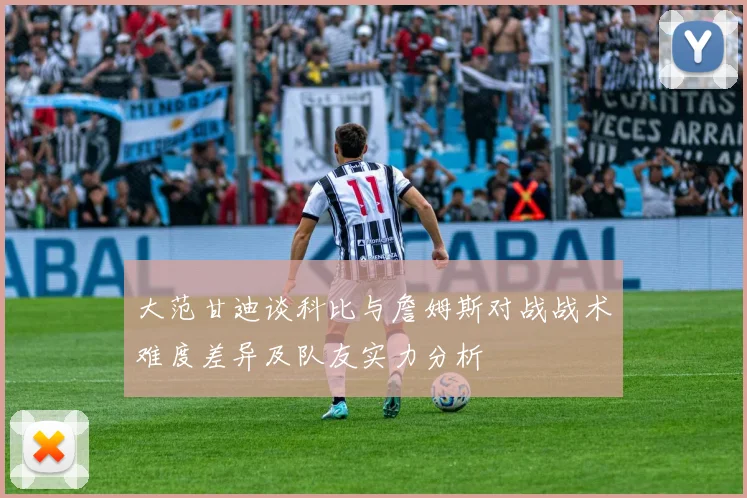 大范甘迪谈科比与詹姆斯对战战术难度差异及队友实力分析