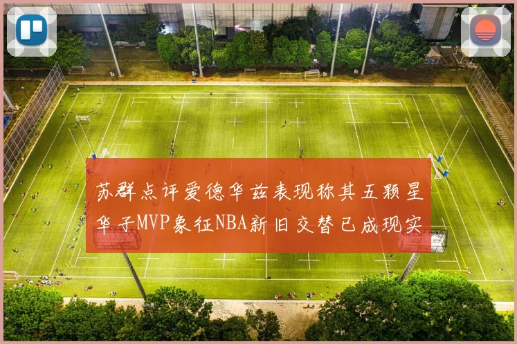 苏群点评爱德华兹表现称其五颗星华子MVP象征NBA新旧交替已成现实
