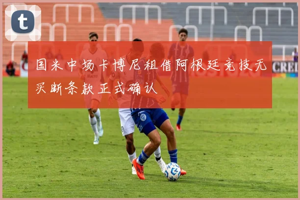 国米中场卡博尼租借阿根廷竞技无买断条款正式确认