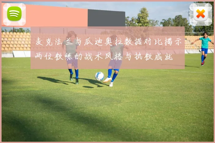 麦克法兰与瓜迪奥拉数据对比揭示两位教练的战术风格与执教成就
