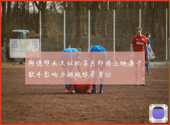 阿德耶米夫妇纪录片即将上映妻子歌手影响力超越球员身份