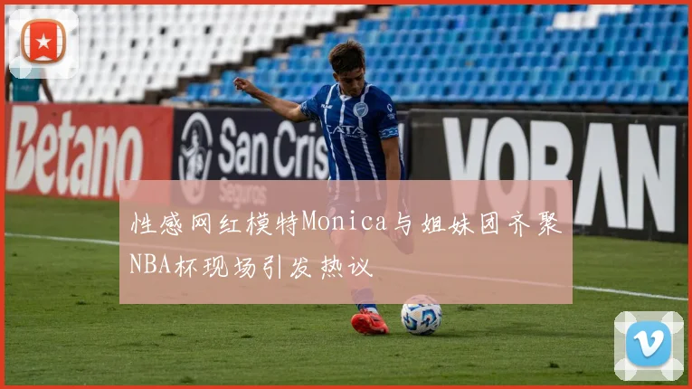 性感网红模特Monica与姐妹团齐聚NBA杯现场引发热议
